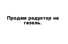 Продам редуктор на газель.